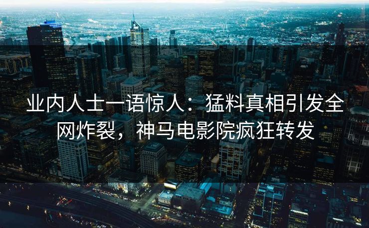 业内人士一语惊人：猛料真相引发全网炸裂，神马电影院疯狂转发