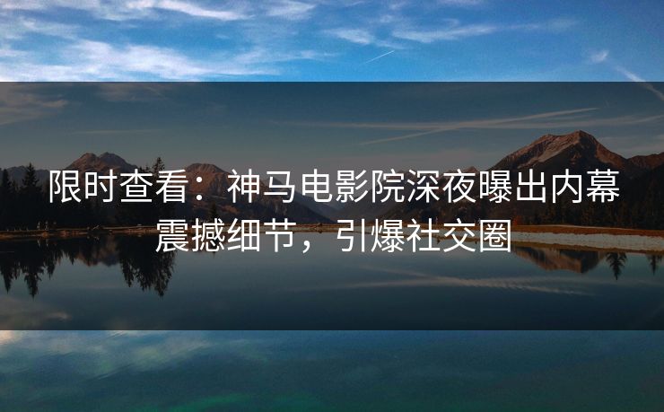 限时查看：神马电影院深夜曝出内幕震撼细节，引爆社交圈