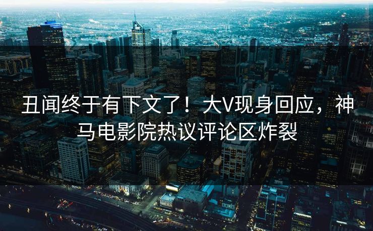 丑闻终于有下文了！大V现身回应，神马电影院热议评论区炸裂