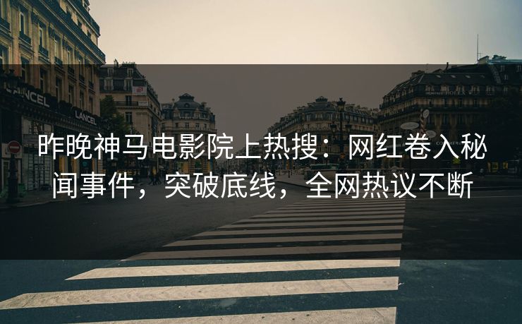 昨晚神马电影院上热搜：网红卷入秘闻事件，突破底线，全网热议不断