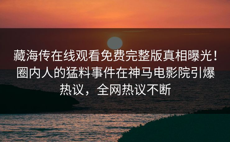 藏海传在线观看免费完整版真相曝光！圈内人的猛料事件在神马电影院引爆热议，全网热议不断