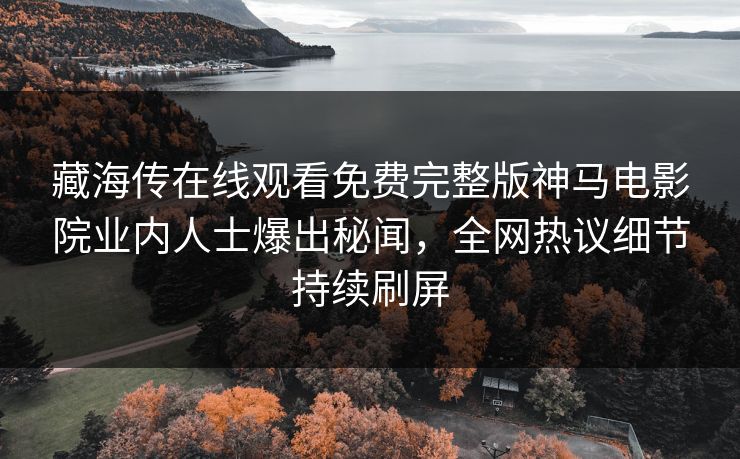 藏海传在线观看免费完整版神马电影院业内人士爆出秘闻，全网热议细节持续刷屏