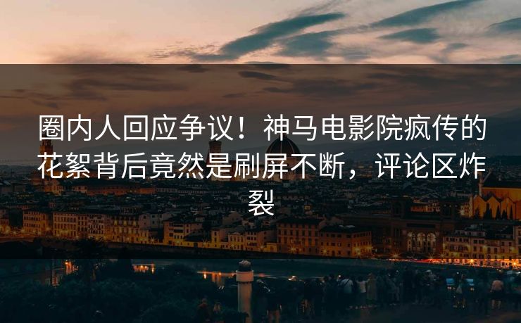 圈内人回应争议！神马电影院疯传的花絮背后竟然是刷屏不断，评论区炸裂