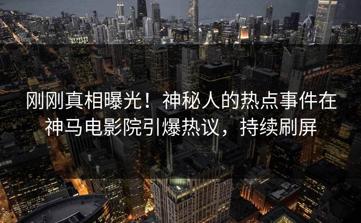 刚刚真相曝光！神秘人的热点事件在神马电影院引爆热议，持续刷屏