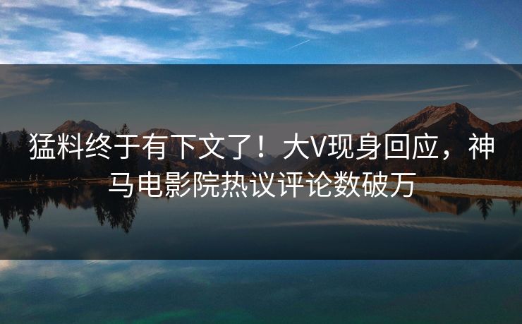 猛料终于有下文了！大V现身回应，神马电影院热议评论数破万