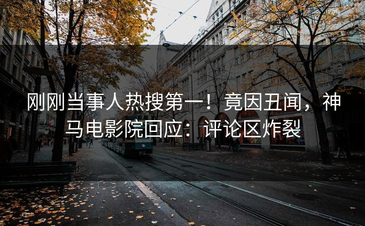 刚刚当事人热搜第一！竟因丑闻，神马电影院回应：评论区炸裂