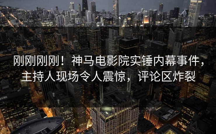 刚刚刚刚！神马电影院实锤内幕事件，主持人现场令人震惊，评论区炸裂