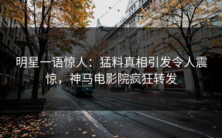 明星一语惊人：猛料真相引发令人震惊，神马电影院疯狂转发