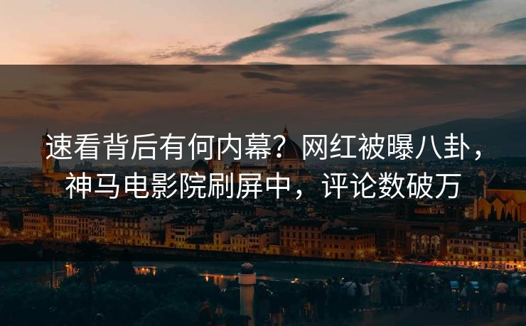 速看背后有何内幕？网红被曝八卦，神马电影院刷屏中，评论数破万