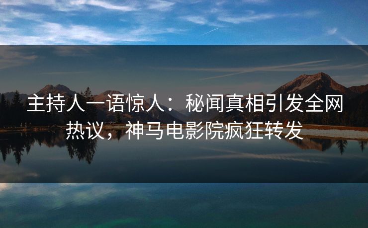 主持人一语惊人：秘闻真相引发全网热议，神马电影院疯狂转发