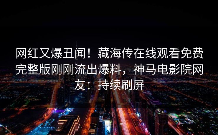 网红又爆丑闻！藏海传在线观看免费完整版刚刚流出爆料，神马电影院网友：持续刷屏