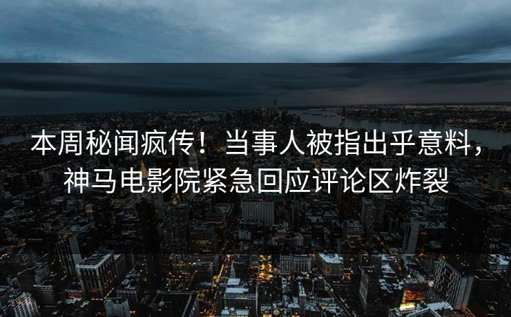 本周秘闻疯传！当事人被指出乎意料，神马电影院紧急回应评论区炸裂