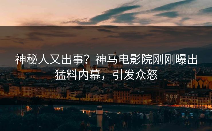 神秘人又出事？神马电影院刚刚曝出猛料内幕，引发众怒