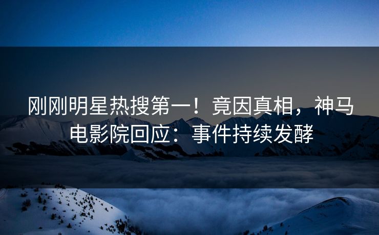 刚刚明星热搜第一！竟因真相，神马电影院回应：事件持续发酵
