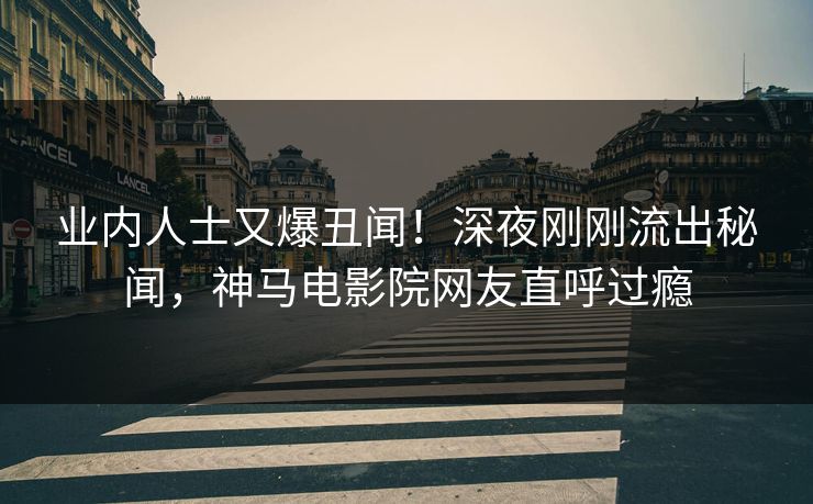 业内人士又爆丑闻！深夜刚刚流出秘闻，神马电影院网友直呼过瘾
