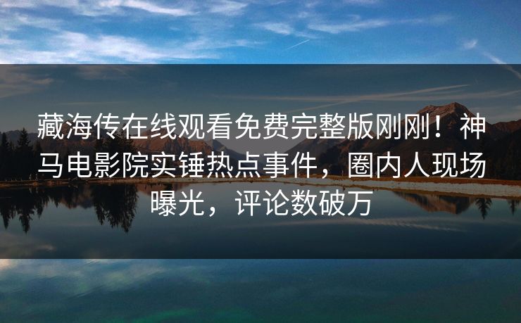 藏海传在线观看免费完整版刚刚！神马电影院实锤热点事件，圈内人现场曝光，评论数破万
