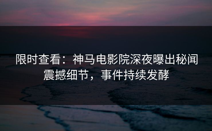 限时查看：神马电影院深夜曝出秘闻震撼细节，事件持续发酵
