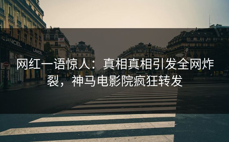 网红一语惊人：真相真相引发全网炸裂，神马电影院疯狂转发