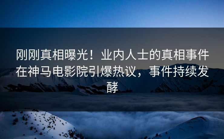 刚刚真相曝光！业内人士的真相事件在神马电影院引爆热议，事件持续发酵