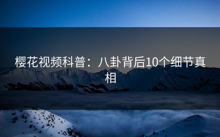 樱花视频科普：八卦背后10个细节真相