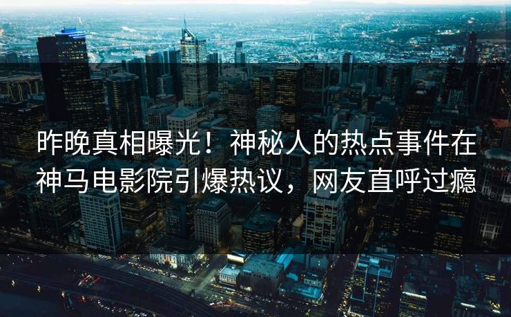 昨晚真相曝光！神秘人的热点事件在神马电影院引爆热议，网友直呼过瘾