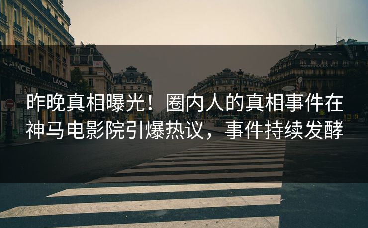 昨晚真相曝光！圈内人的真相事件在神马电影院引爆热议，事件持续发酵