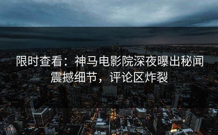 限时查看：神马电影院深夜曝出秘闻震撼细节，评论区炸裂