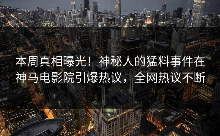 本周真相曝光！神秘人的猛料事件在神马电影院引爆热议，全网热议不断