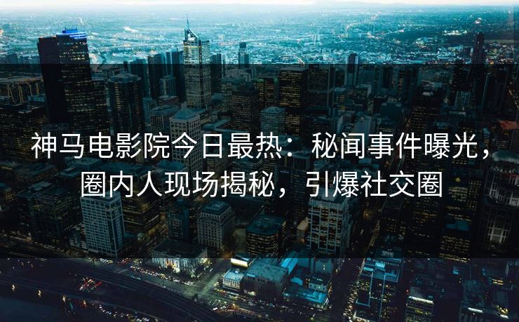 神马电影院今日最热：秘闻事件曝光，圈内人现场揭秘，引爆社交圈