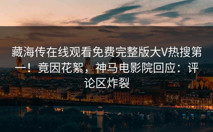 藏海传在线观看免费完整版大V热搜第一！竟因花絮，神马电影院回应：评论区炸裂