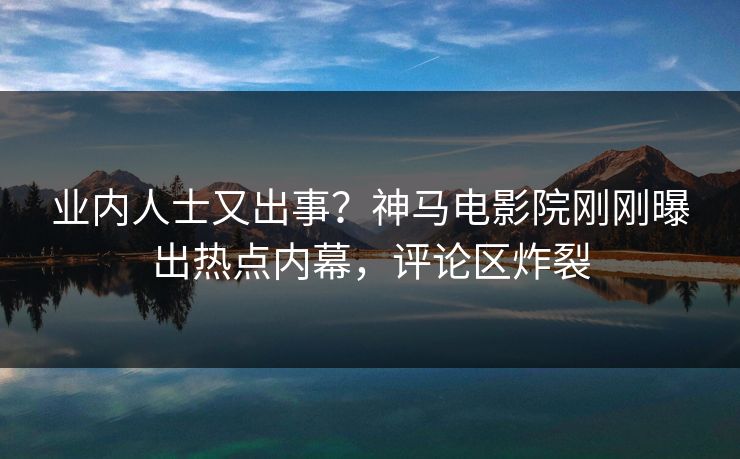 业内人士又出事？神马电影院刚刚曝出热点内幕，评论区炸裂