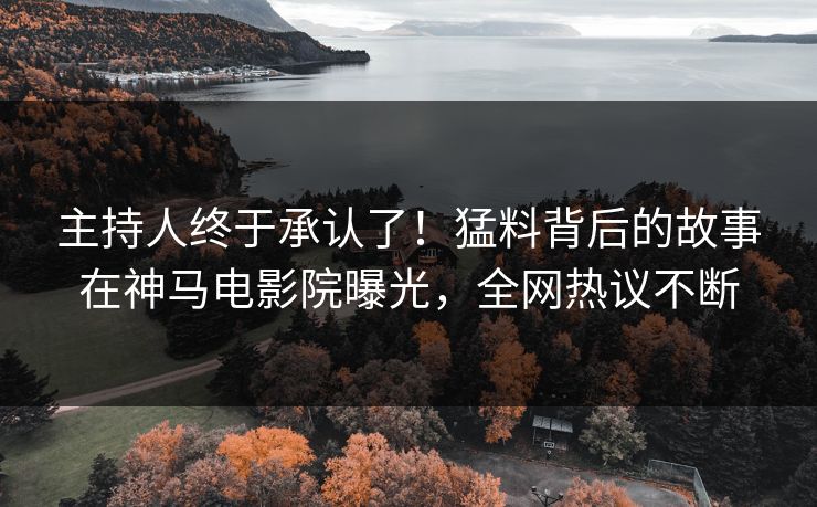 主持人终于承认了！猛料背后的故事在神马电影院曝光，全网热议不断
