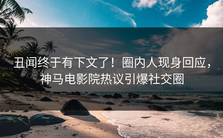 丑闻终于有下文了！圈内人现身回应，神马电影院热议引爆社交圈