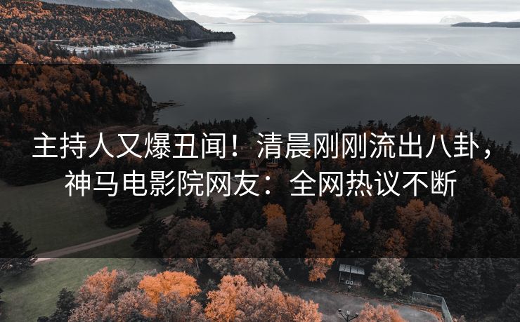 主持人又爆丑闻！清晨刚刚流出八卦，神马电影院网友：全网热议不断