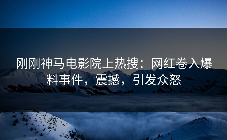 刚刚神马电影院上热搜：网红卷入爆料事件，震撼，引发众怒