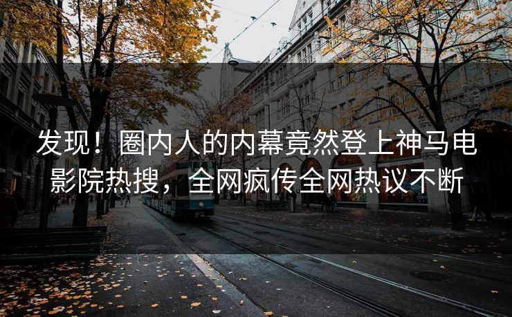 发现！圈内人的内幕竟然登上神马电影院热搜，全网疯传全网热议不断