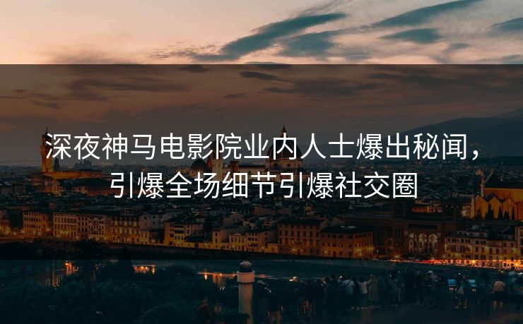 深夜神马电影院业内人士爆出秘闻，引爆全场细节引爆社交圈