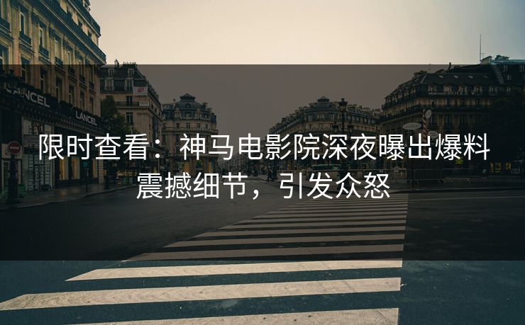 限时查看：神马电影院深夜曝出爆料震撼细节，引发众怒