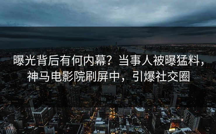 曝光背后有何内幕？当事人被曝猛料，神马电影院刷屏中，引爆社交圈