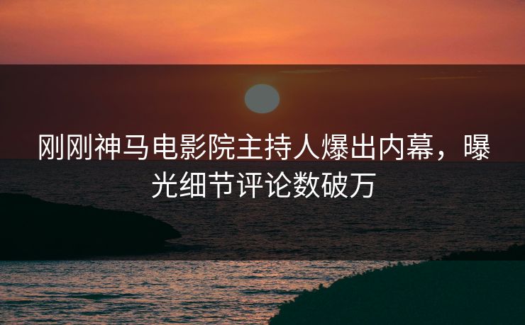 刚刚神马电影院主持人爆出内幕，曝光细节评论数破万