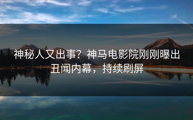 神秘人又出事？神马电影院刚刚曝出丑闻内幕，持续刷屏
