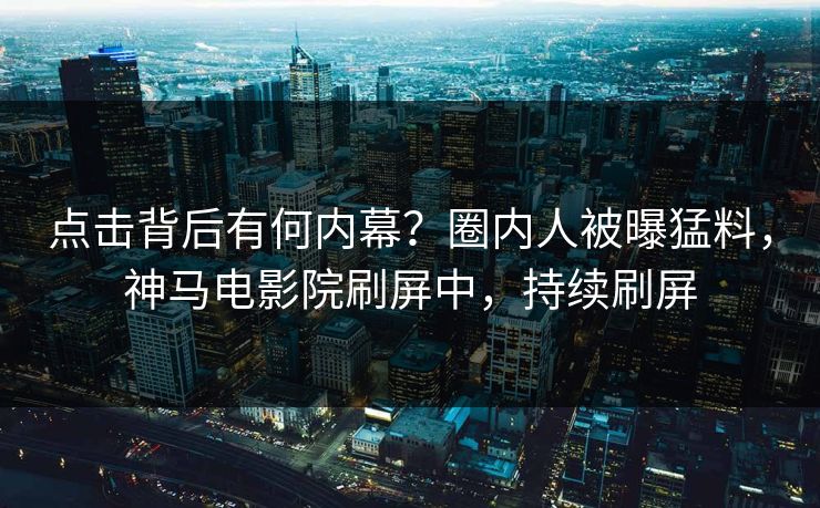 点击背后有何内幕？圈内人被曝猛料，神马电影院刷屏中，持续刷屏