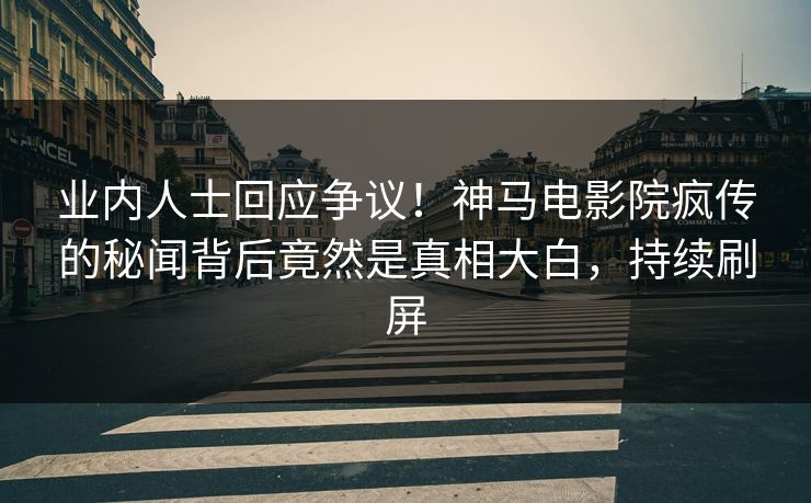 业内人士回应争议！神马电影院疯传的秘闻背后竟然是真相大白，持续刷屏