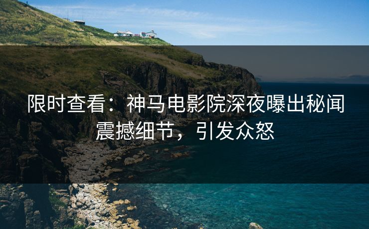 限时查看：神马电影院深夜曝出秘闻震撼细节，引发众怒