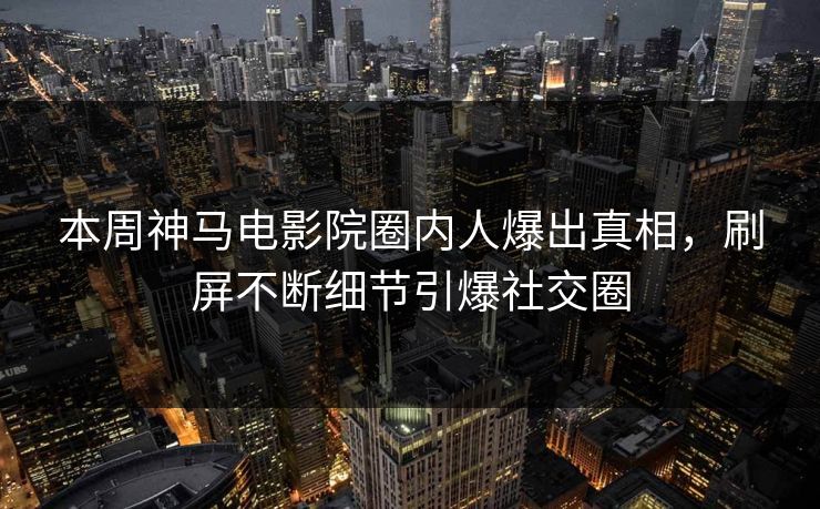 本周神马电影院圈内人爆出真相，刷屏不断细节引爆社交圈