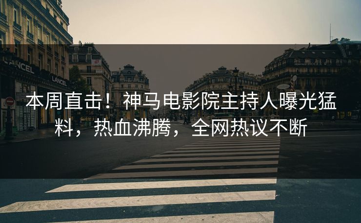 本周直击！神马电影院主持人曝光猛料，热血沸腾，全网热议不断