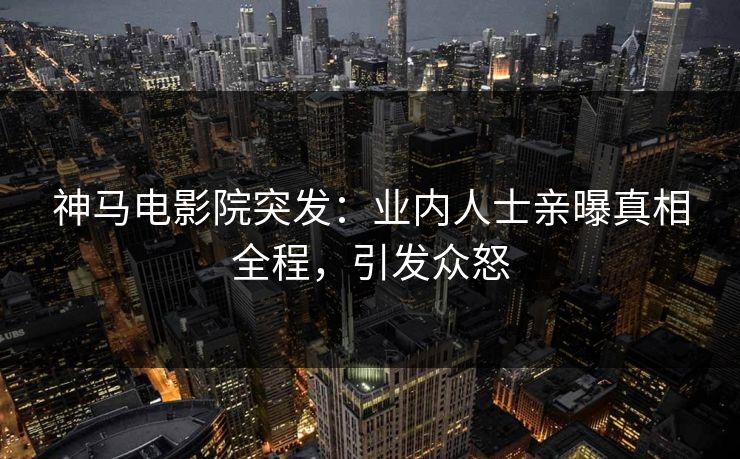 神马电影院突发：业内人士亲曝真相全程，引发众怒