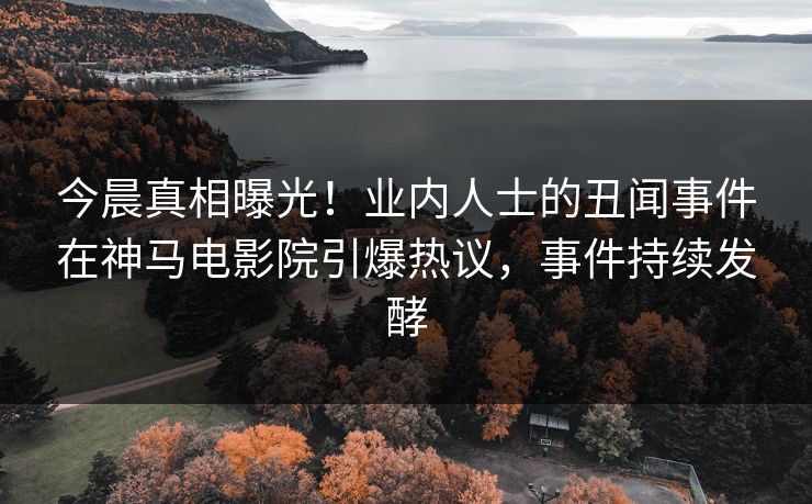 今晨真相曝光！业内人士的丑闻事件在神马电影院引爆热议，事件持续发酵