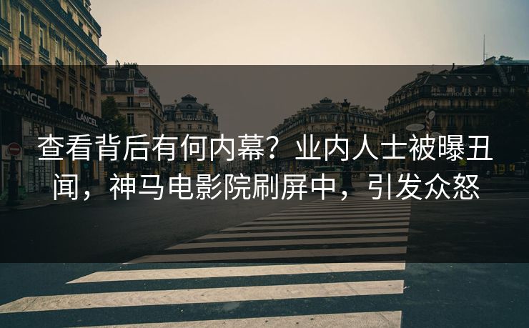 查看背后有何内幕？业内人士被曝丑闻，神马电影院刷屏中，引发众怒