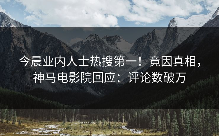 今晨业内人士热搜第一！竟因真相，神马电影院回应：评论数破万
